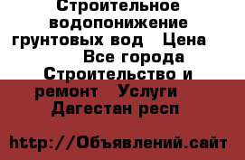 Строительное водопонижение грунтовых вод › Цена ­ 270 - Все города Строительство и ремонт » Услуги   . Дагестан респ.